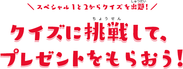 ＼ スペシャル①と②からクイズを出題！／ クイズに挑戦して、プレゼントをもらおう！