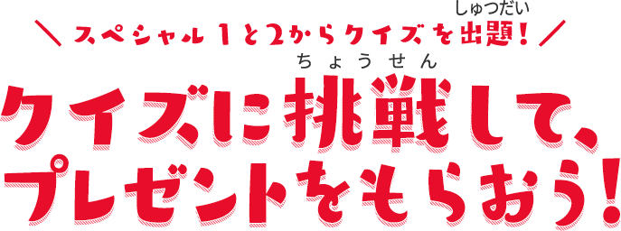 ＼ スペシャル①と②からクイズを出題！／ クイズに挑戦して、プレゼントをもらおう！