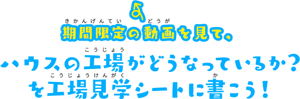 期間限定の動画を見て、ハウスの工場がどうなっているか？を工場見学シートに書こう！