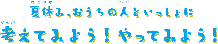 夏休み、おうちの人といっしょに考えてみよう！やってみよう！