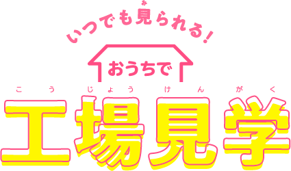 いつでも見られる！　おうちで工場見学