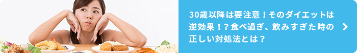 30歳以降は要注意！そのダイエットは逆効果！？食べ過ぎ、飲みすぎた時の正しい対処法とは？